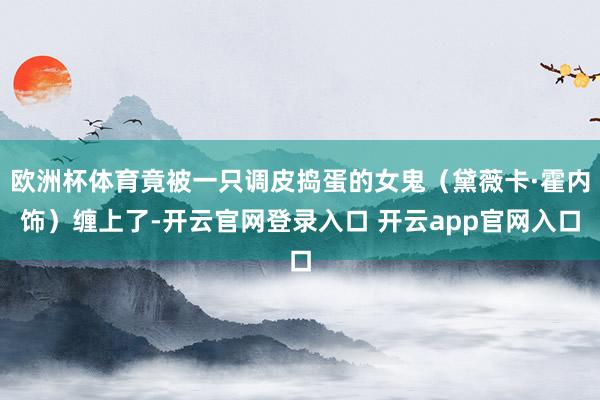 欧洲杯体育竟被一只调皮捣蛋的女鬼（黛薇卡·霍内饰）缠上了-开云官网登录入口 开云app官网入口
