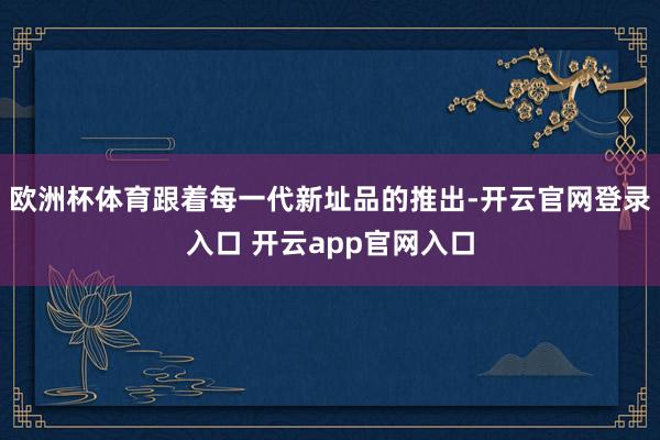 欧洲杯体育跟着每一代新址品的推出-开云官网登录入口 开云app官网入口