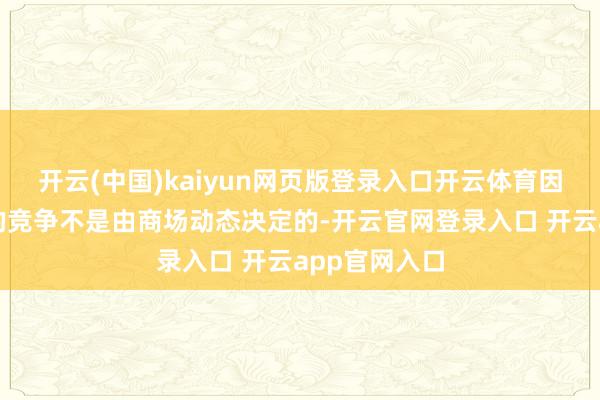 开云(中国)kaiyun网页版登录入口开云体育因为它们靠近的竞争不是由商场动态决定的-开云官网登录入口 开云app官网入口