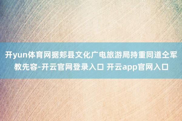 开yun体育网据郏县文化广电旅游局持重同道仝军教先容-开云官网登录入口 开云app官网入口