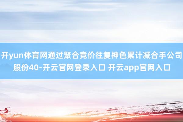 开yun体育网通过聚合竞价往复神色累计减合手公司股份40-开云官网登录入口 开云app官网入口