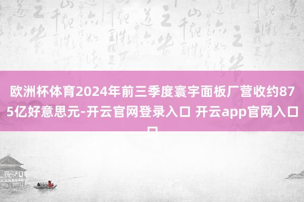 欧洲杯体育2024年前三季度寰宇面板厂营收约875亿好意思元-开云官网登录入口 开云app官网入口