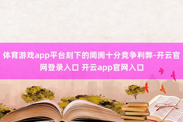 体育游戏app平台刻下的阛阓十分竞争利弊-开云官网登录入口 开云app官网入口