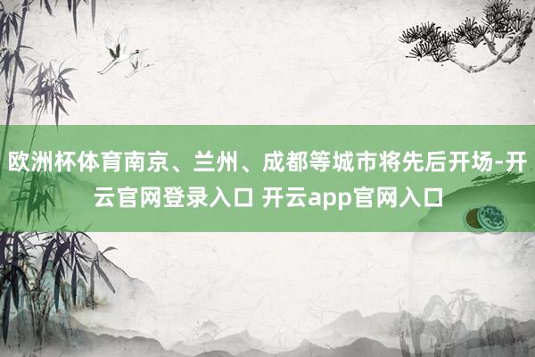 欧洲杯体育南京、兰州、成都等城市将先后开场-开云官网登录入口 开云app官网入口