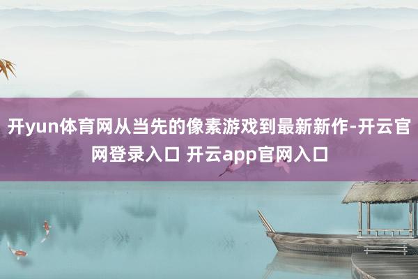 开yun体育网从当先的像素游戏到最新新作-开云官网登录入口 开云app官网入口