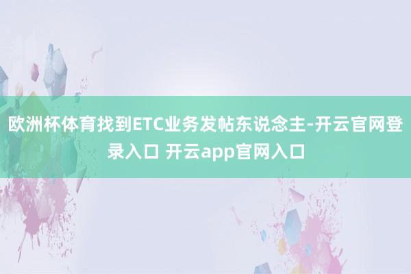 欧洲杯体育找到ETC业务发帖东说念主-开云官网登录入口 开云app官网入口