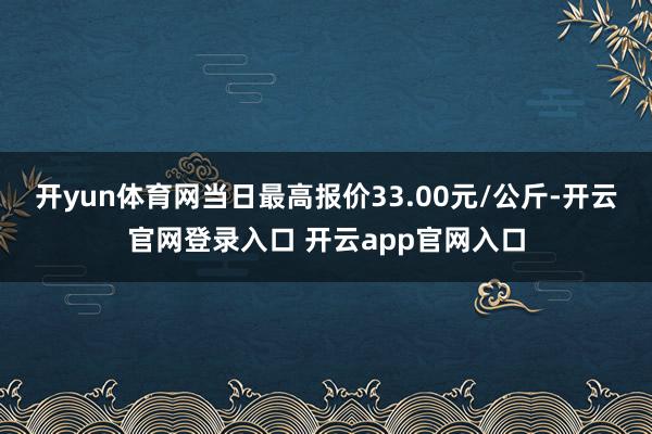 开yun体育网当日最高报价33.00元/公斤-开云官网登录入口 开云app官网入口