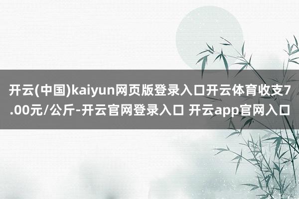 开云(中国)kaiyun网页版登录入口开云体育收支7.00元/公斤-开云官网登录入口 开云app官网入口