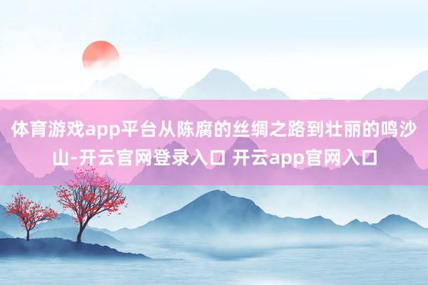 体育游戏app平台从陈腐的丝绸之路到壮丽的鸣沙山-开云官网登录入口 开云app官网入口
