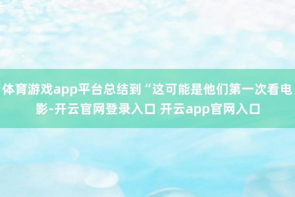体育游戏app平台总结到“这可能是他们第一次看电影-开云官网登录入口 开云app官网入口