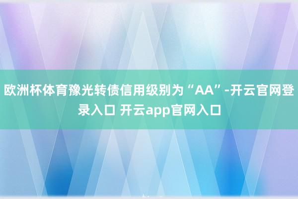 欧洲杯体育豫光转债信用级别为“AA”-开云官网登录入口 开云app官网入口
