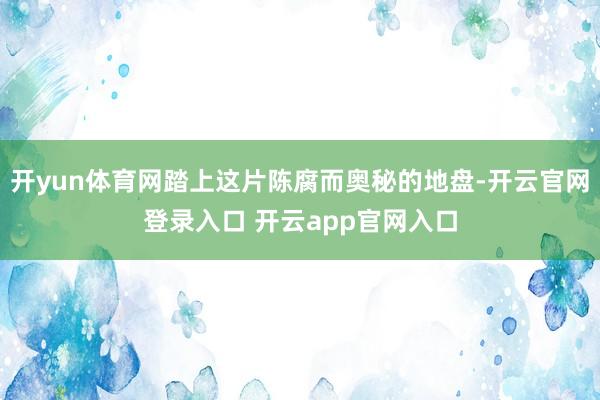 开yun体育网踏上这片陈腐而奥秘的地盘-开云官网登录入口 开云app官网入口