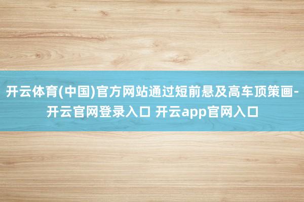 开云体育(中国)官方网站通过短前悬及高车顶策画-开云官网登录入口 开云app官网入口