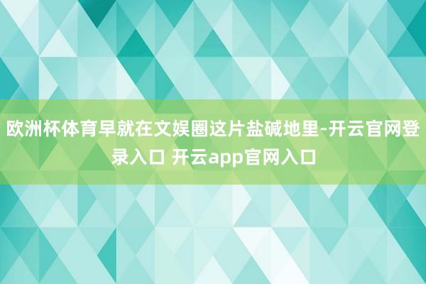 欧洲杯体育早就在文娱圈这片盐碱地里-开云官网登录入口 开云app官网入口