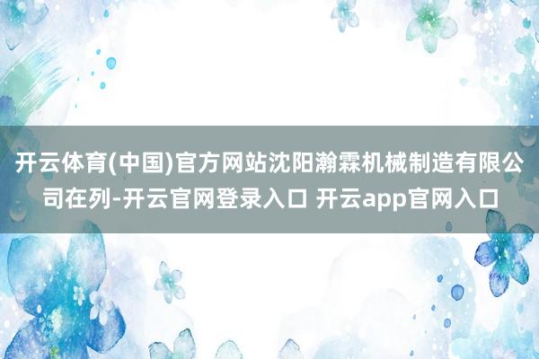 开云体育(中国)官方网站沈阳瀚霖机械制造有限公司在列-开云官网登录入口 开云app官网入口