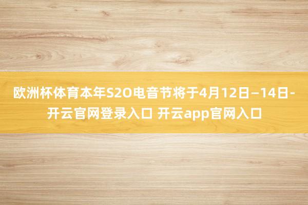欧洲杯体育本年S2O电音节将于4月12日—14日-开云官网登录入口 开云app官网入口