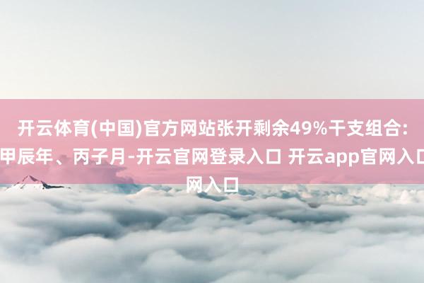 开云体育(中国)官方网站张开剩余49%干支组合: 甲辰年、丙子月-开云官网登录入口 开云app官网入口