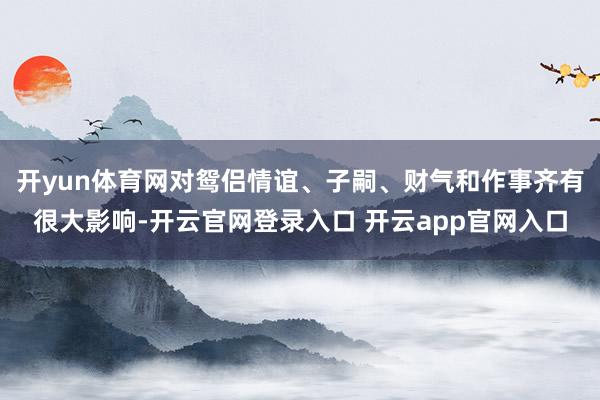 开yun体育网对鸳侣情谊、子嗣、财气和作事齐有很大影响-开云官网登录入口 开云app官网入口