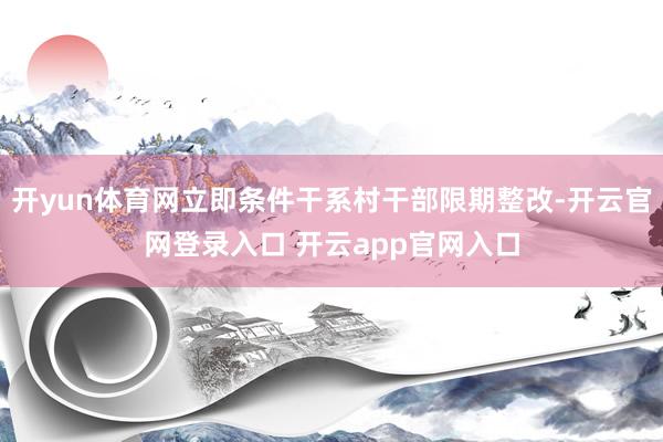 开yun体育网立即条件干系村干部限期整改-开云官网登录入口 开云app官网入口