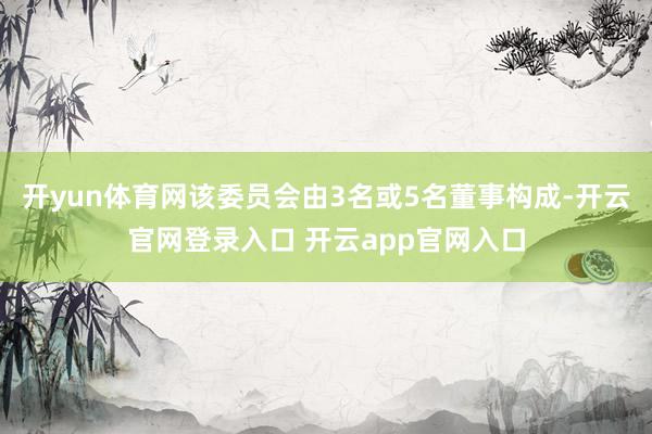 开yun体育网该委员会由3名或5名董事构成-开云官网登录入口 开云app官网入口