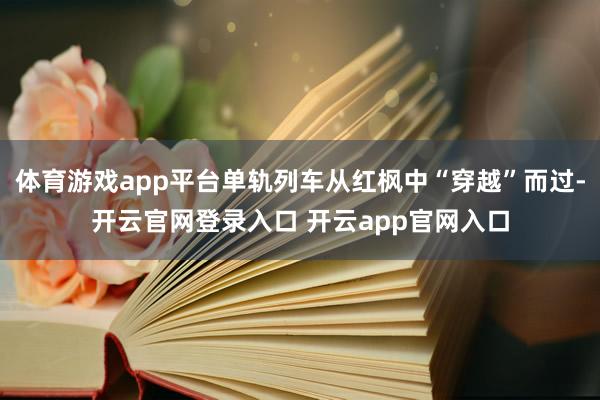 体育游戏app平台单轨列车从红枫中“穿越”而过-开云官网登录入口 开云app官网入口