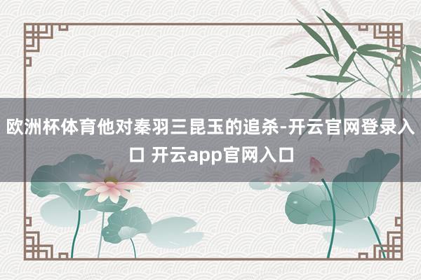 欧洲杯体育他对秦羽三昆玉的追杀-开云官网登录入口 开云app官网入口