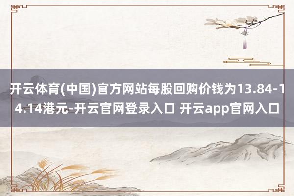 开云体育(中国)官方网站每股回购价钱为13.84-14.14港元-开云官网登录入口 开云app官网入口