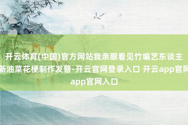 开云体育(中国)官方网站我亲眼看见竹编艺东谈主用簇新油菜花梗制作发簪-开云官网登录入口 开云app官网入口
