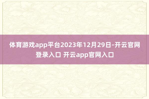 体育游戏app平台　　2023年12月29日-开云官网登录入口 开云app官网入口