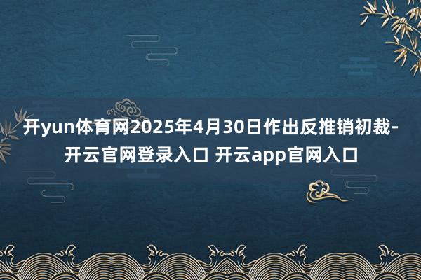 开yun体育网2025年4月30日作出反推销初裁-开云官网登录入口 开云app官网入口