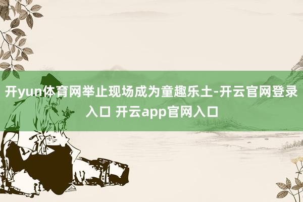 开yun体育网举止现场成为童趣乐土-开云官网登录入口 开云app官网入口