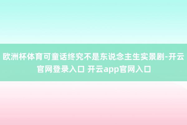 欧洲杯体育可童话终究不是东说念主生实景剧-开云官网登录入口 开云app官网入口