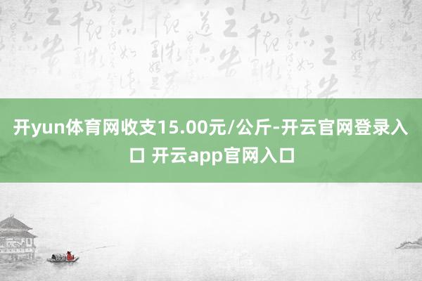 开yun体育网收支15.00元/公斤-开云官网登录入口 开云app官网入口