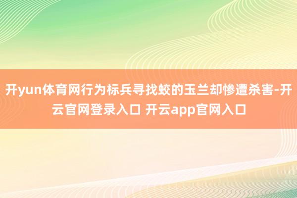 开yun体育网行为标兵寻找蛟的玉兰却惨遭杀害-开云官网登录入口 开云app官网入口