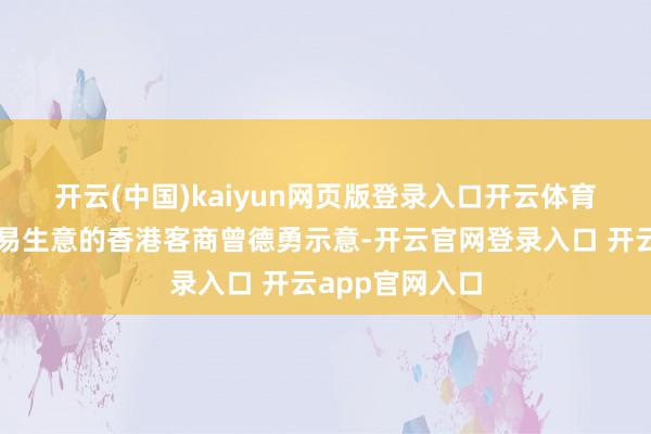 开云(中国)kaiyun网页版登录入口开云体育　　在贺州从事贸易生意的香港客商曾德勇示意-开云官网登录入口 开云app官网入口