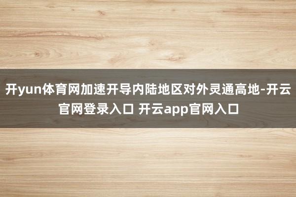 开yun体育网加速开导内陆地区对外灵通高地-开云官网登录入口 开云app官网入口