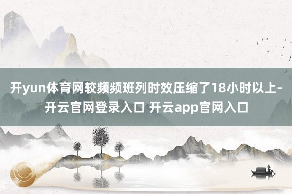 开yun体育网较频频班列时效压缩了18小时以上-开云官网登录入口 开云app官网入口