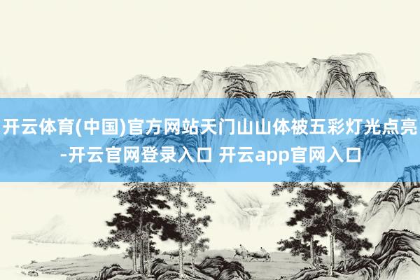 开云体育(中国)官方网站天门山山体被五彩灯光点亮-开云官网登录入口 开云app官网入口