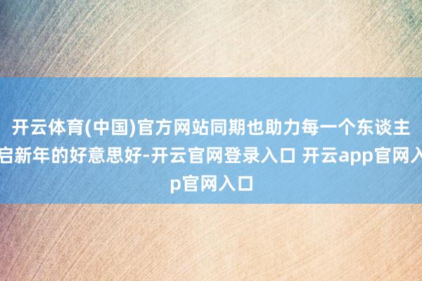 开云体育(中国)官方网站同期也助力每一个东谈主开启新年的好意思好-开云官网登录入口 开云app官网入口