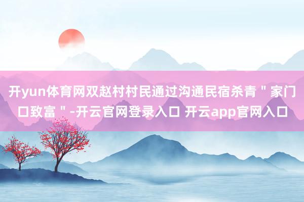 开yun体育网双赵村村民通过沟通民宿杀青＂家门口致富＂-开云官网登录入口 开云app官网入口