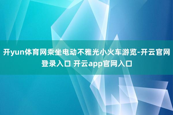 开yun体育网乘坐电动不雅光小火车游览-开云官网登录入口 开云app官网入口