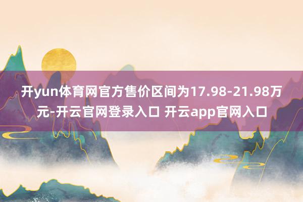 开yun体育网官方售价区间为17.98-21.98万元-开云官网登录入口 开云app官网入口