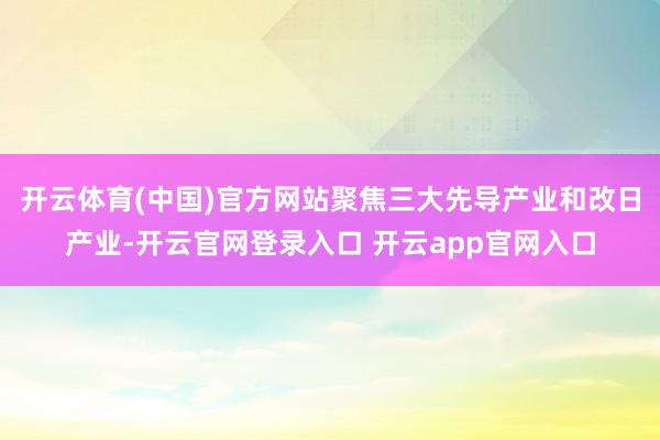 开云体育(中国)官方网站聚焦三大先导产业和改日产业-开云官网登录入口 开云app官网入口