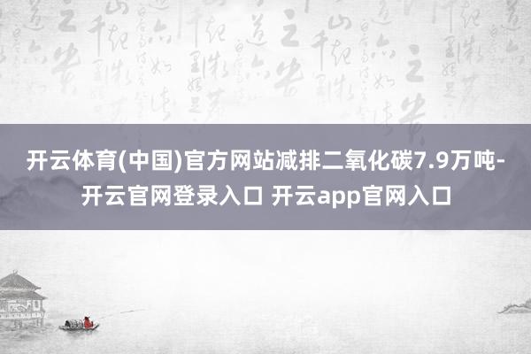 开云体育(中国)官方网站减排二氧化碳7.9万吨-开云官网登录入口 开云app官网入口