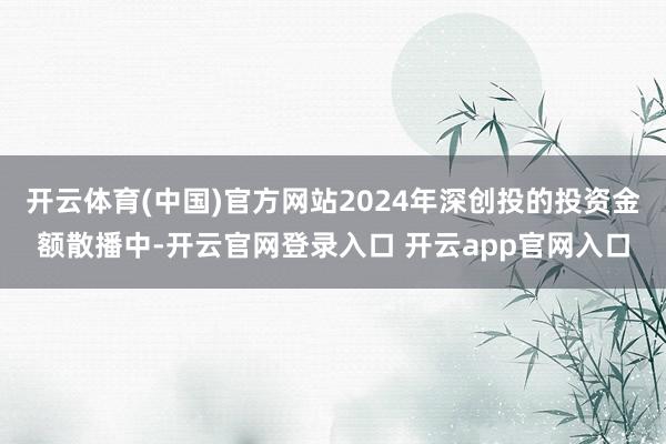 开云体育(中国)官方网站2024年深创投的投资金额散播中-开云官网登录入口 开云app官网入口