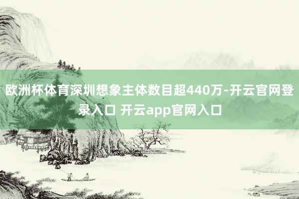 欧洲杯体育深圳想象主体数目超440万-开云官网登录入口 开云app官网入口