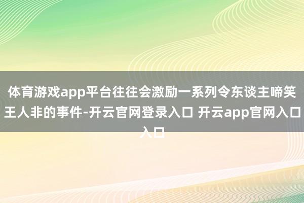 体育游戏app平台往往会激励一系列令东谈主啼笑王人非的事件-开云官网登录入口 开云app官网入口