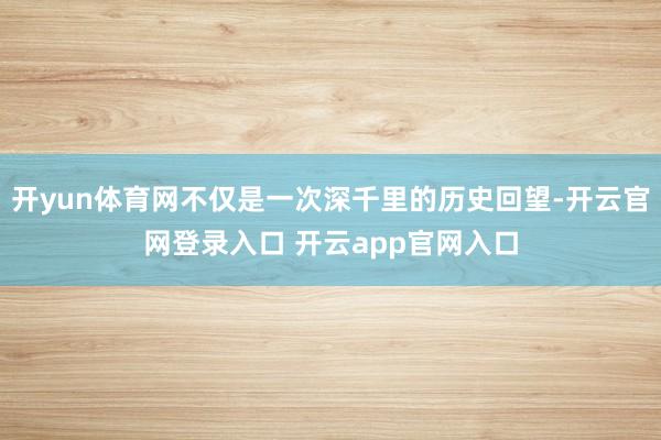 开yun体育网不仅是一次深千里的历史回望-开云官网登录入口 开云app官网入口