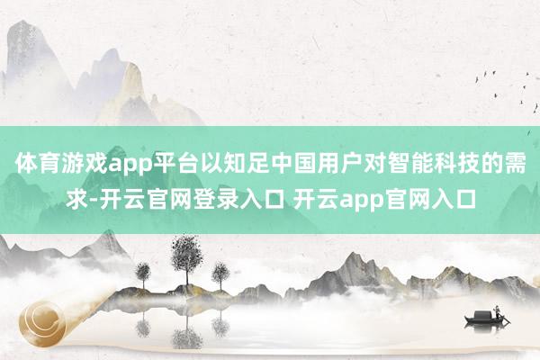 体育游戏app平台以知足中国用户对智能科技的需求-开云官网登录入口 开云app官网入口