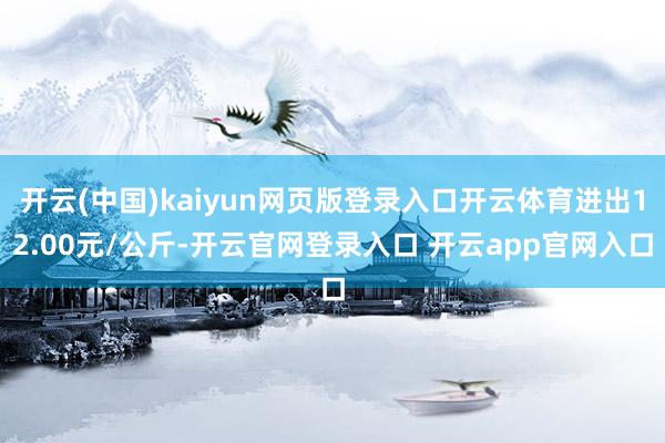 开云(中国)kaiyun网页版登录入口开云体育进出12.00元/公斤-开云官网登录入口 开云app官网入口